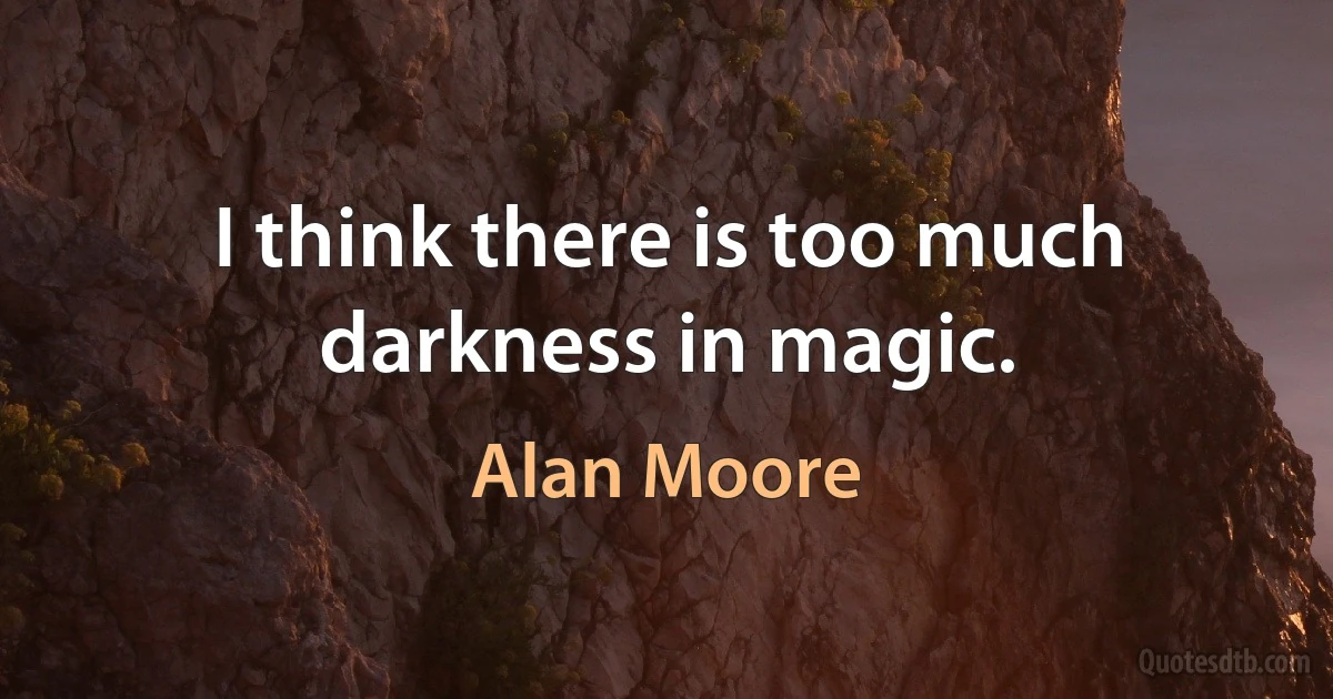 I think there is too much darkness in magic. (Alan Moore)