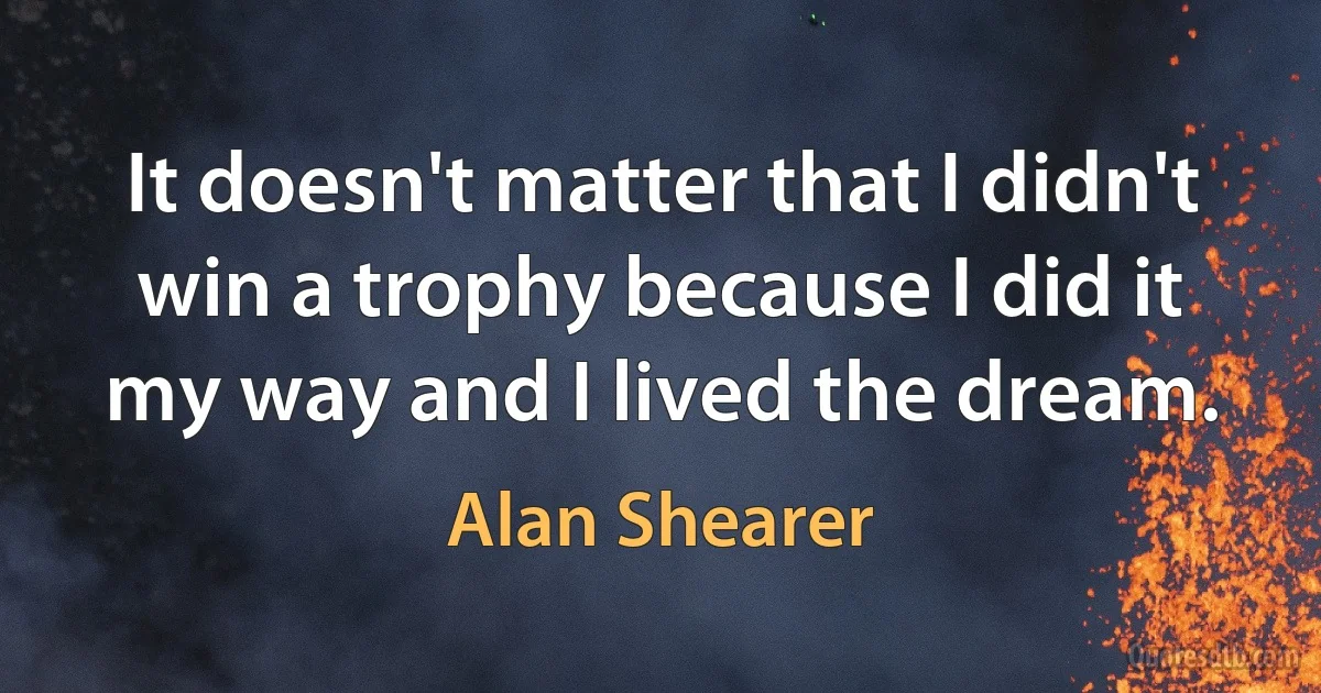 It doesn't matter that I didn't win a trophy because I did it my way and I lived the dream. (Alan Shearer)