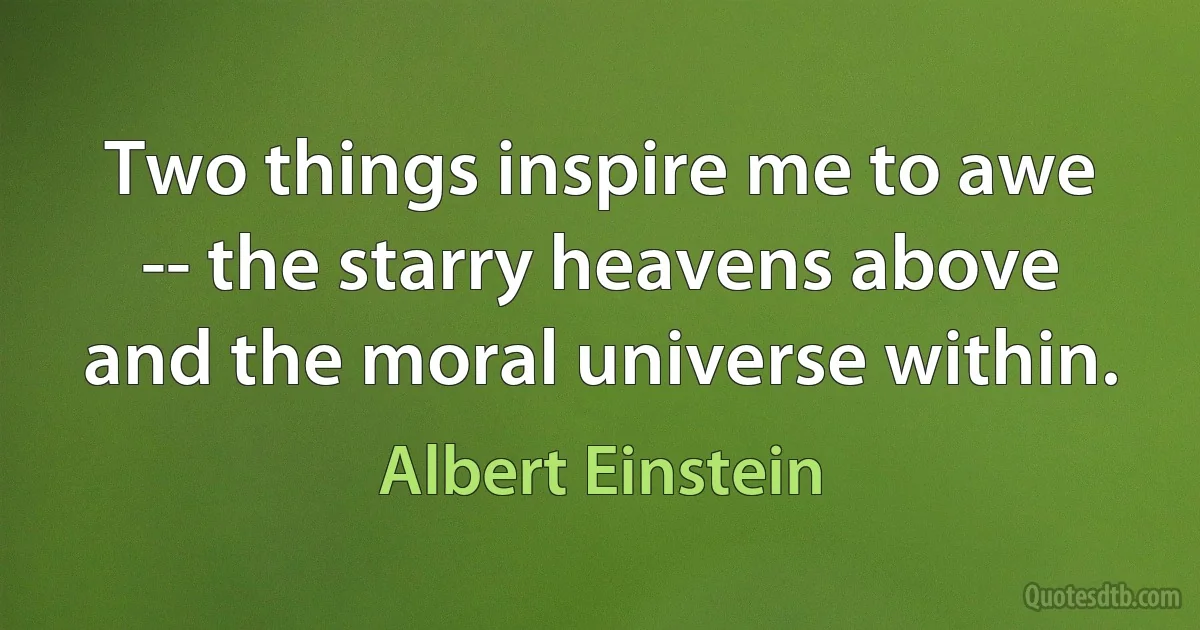 Two things inspire me to awe -- the starry heavens above and the moral universe within. (Albert Einstein)