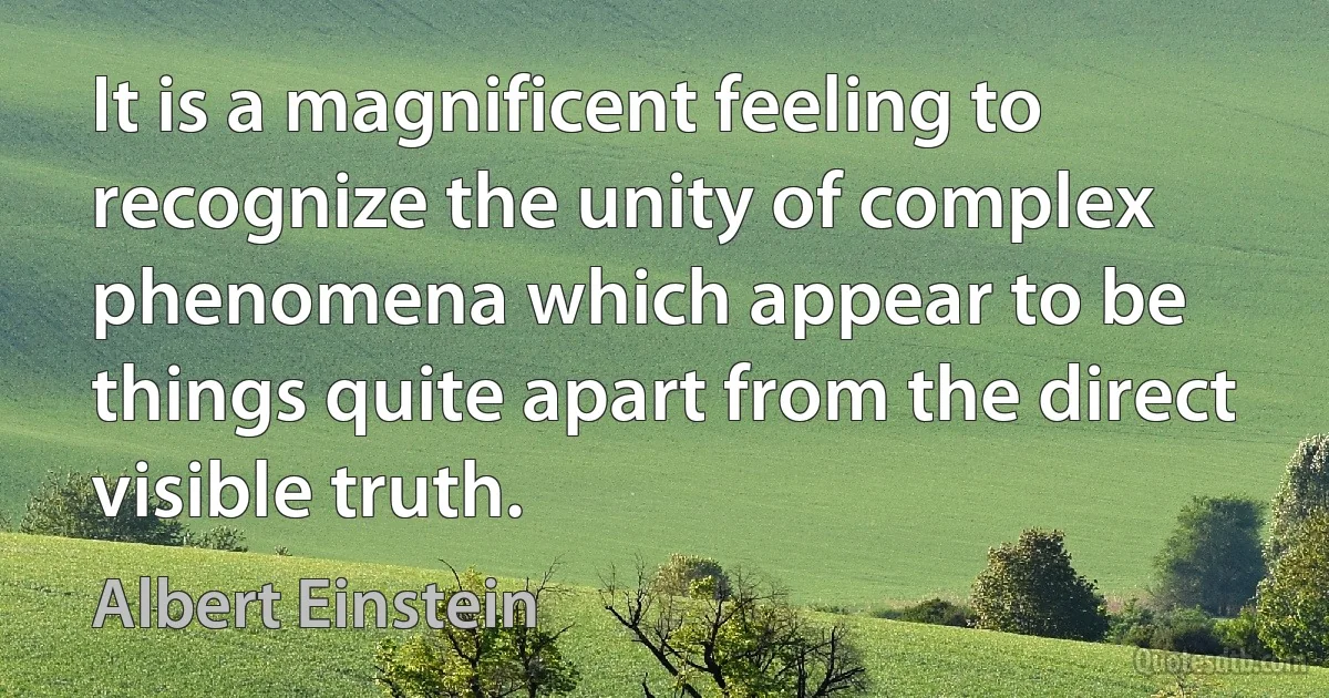 It is a magnificent feeling to recognize the unity of complex phenomena which appear to be things quite apart from the direct visible truth. (Albert Einstein)