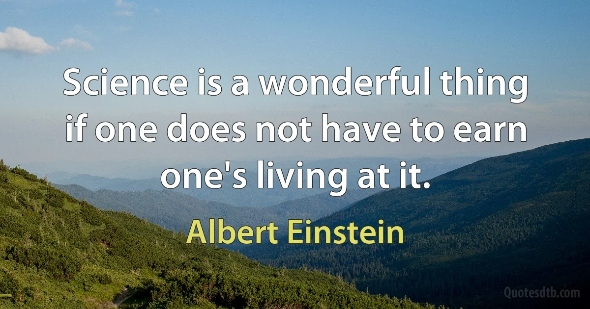 Science is a wonderful thing if one does not have to earn one's living at it. (Albert Einstein)