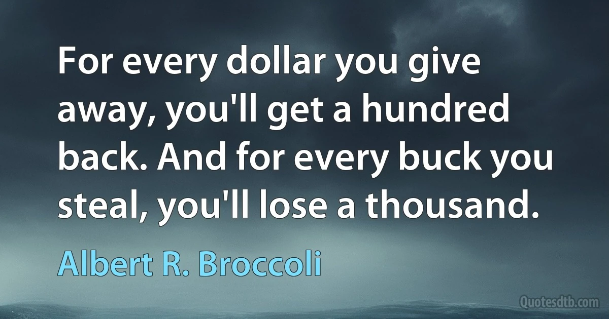 For every dollar you give away, you'll get a hundred back. And for every buck you steal, you'll lose a thousand. (Albert R. Broccoli)