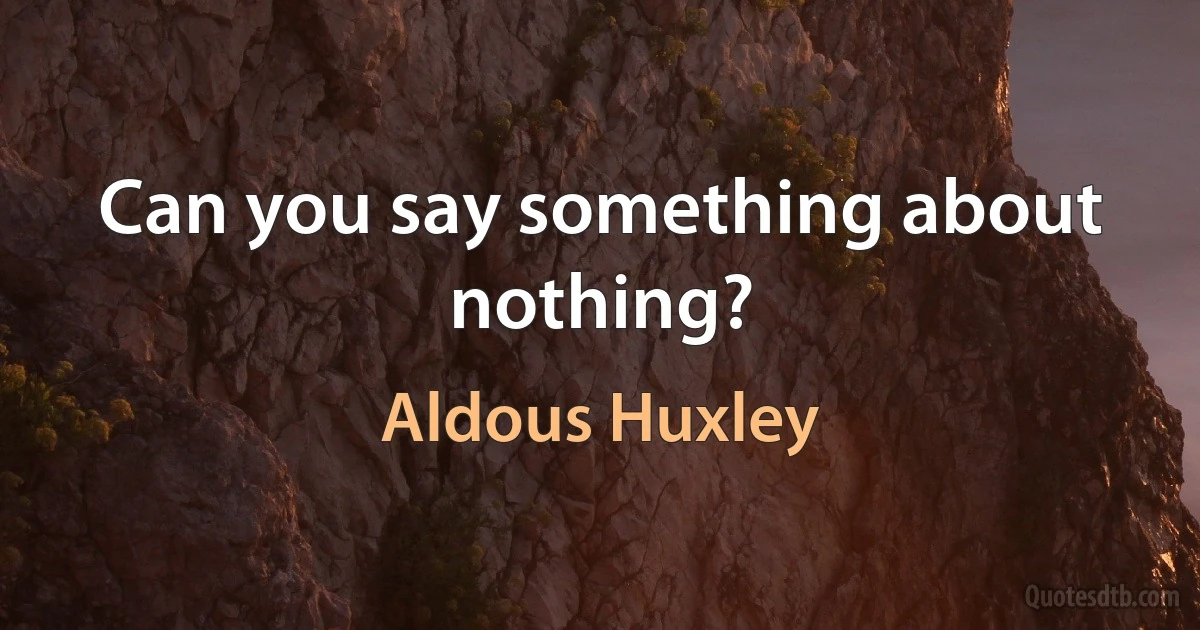 Can you say something about nothing? (Aldous Huxley)