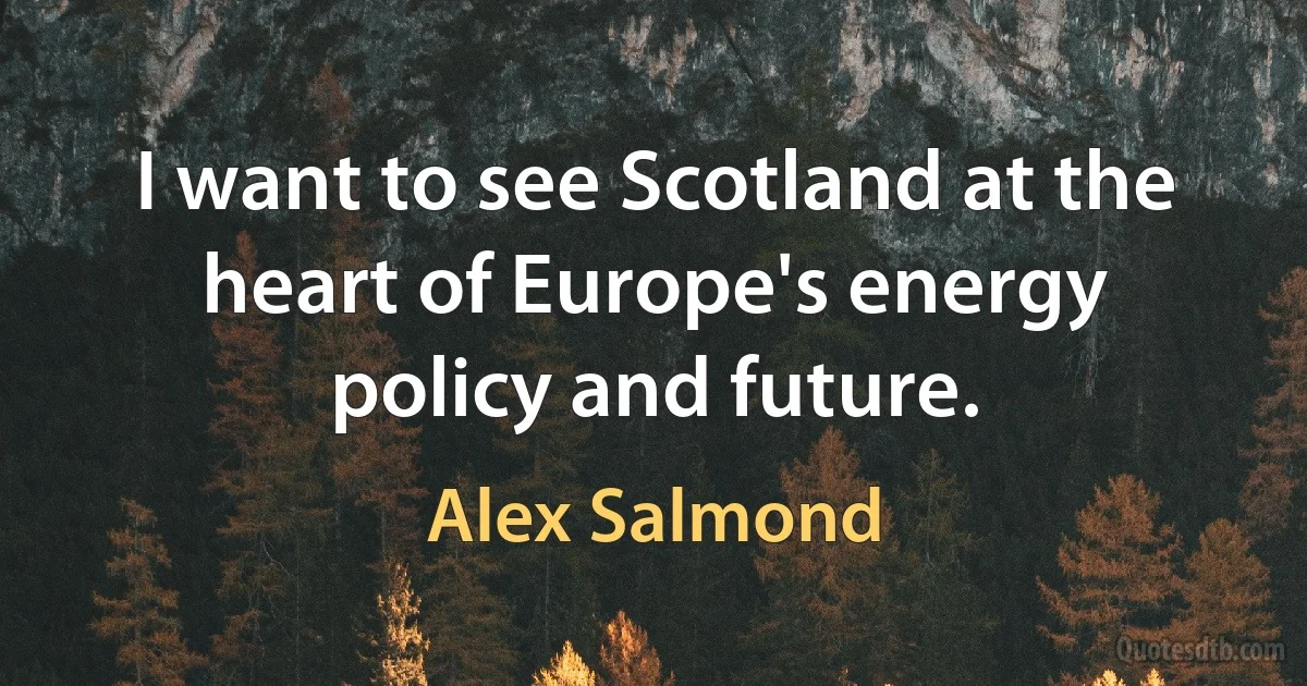 I want to see Scotland at the heart of Europe's energy policy and future. (Alex Salmond)