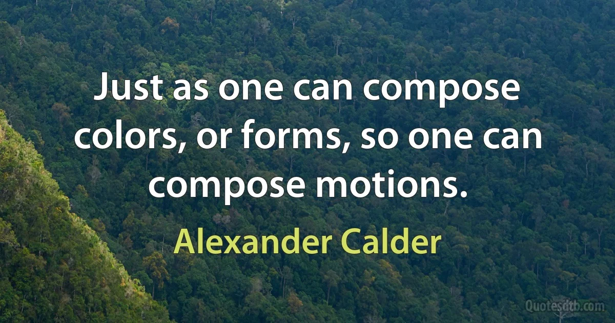 Just as one can compose colors, or forms, so one can compose motions. (Alexander Calder)