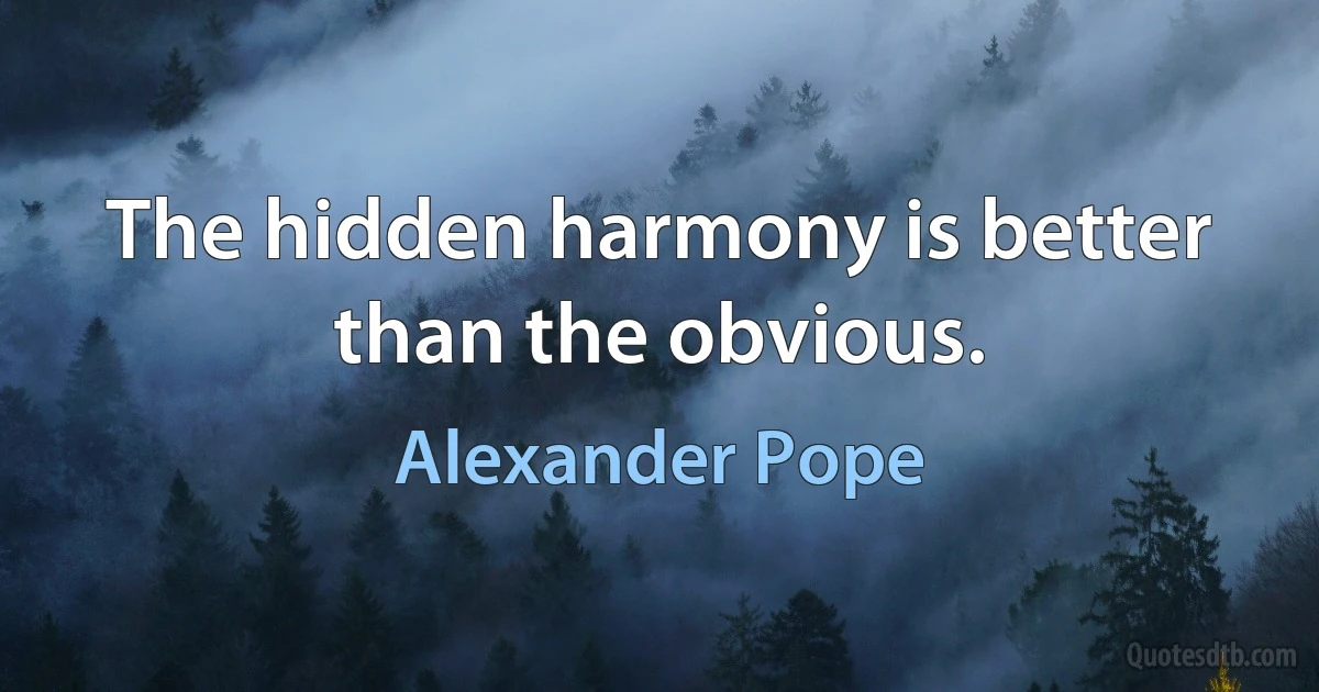 The hidden harmony is better than the obvious. (Alexander Pope)