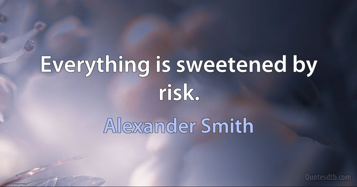 Everything is sweetened by risk. (Alexander Smith)