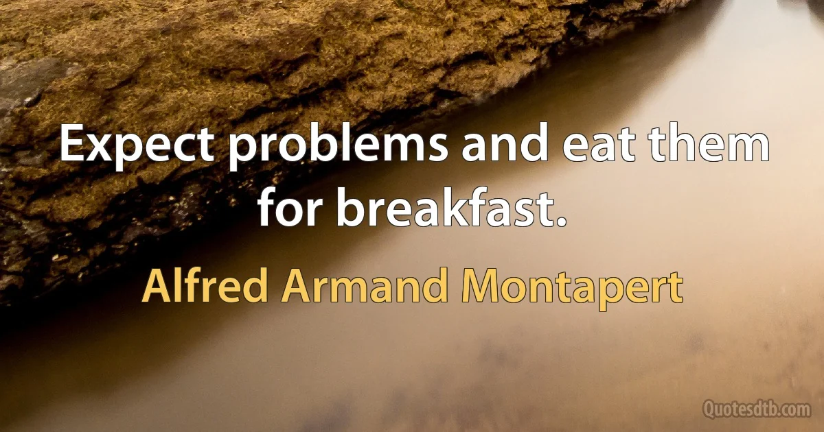 Expect problems and eat them for breakfast. (Alfred Armand Montapert)