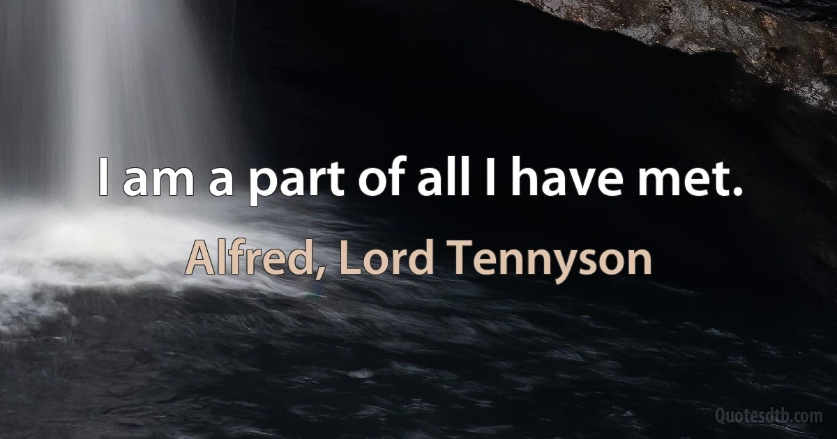 I am a part of all I have met. (Alfred, Lord Tennyson)