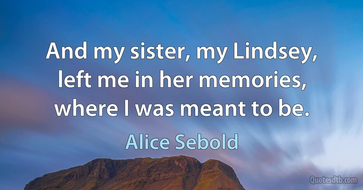 And my sister, my Lindsey, left me in her memories, where I was meant to be. (Alice Sebold)