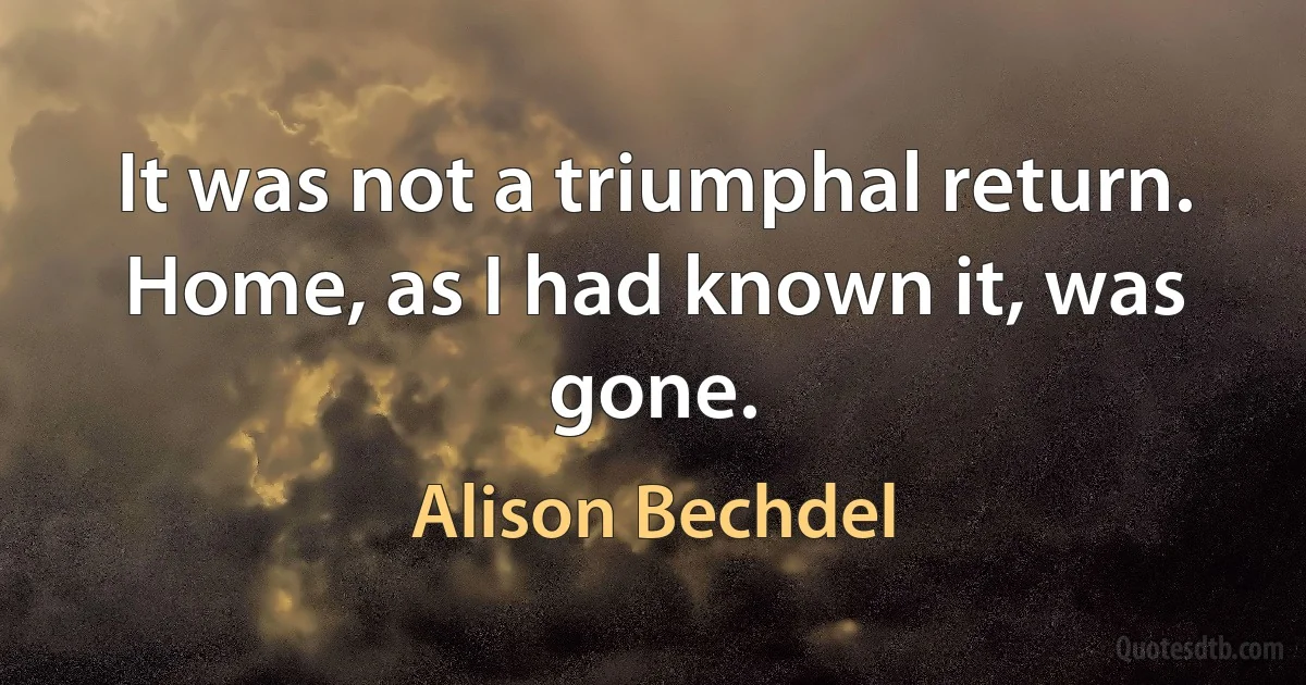 It was not a triumphal return. Home, as I had known it, was gone. (Alison Bechdel)