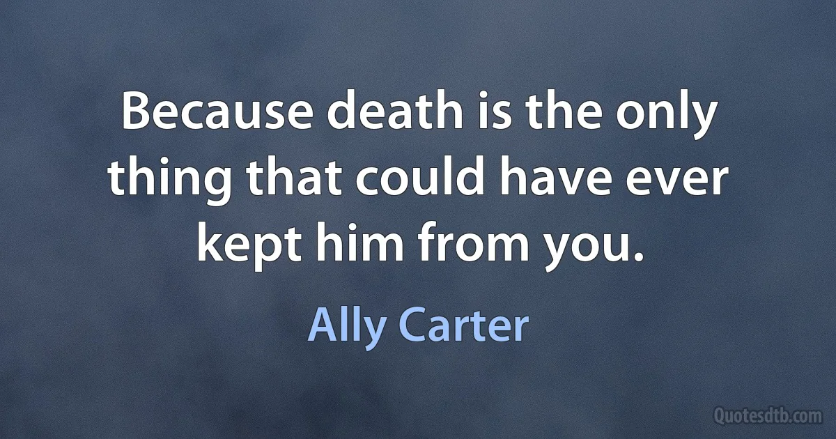 Because death is the only thing that could have ever kept him from you. (Ally Carter)