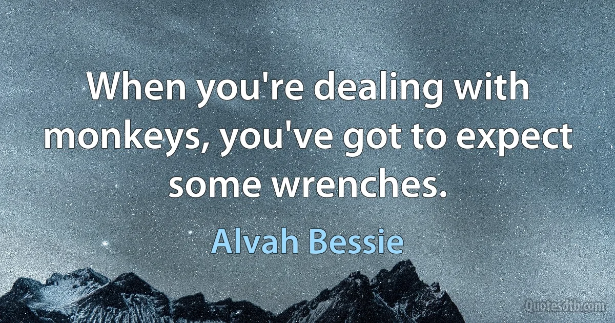 When you're dealing with monkeys, you've got to expect some wrenches. (Alvah Bessie)