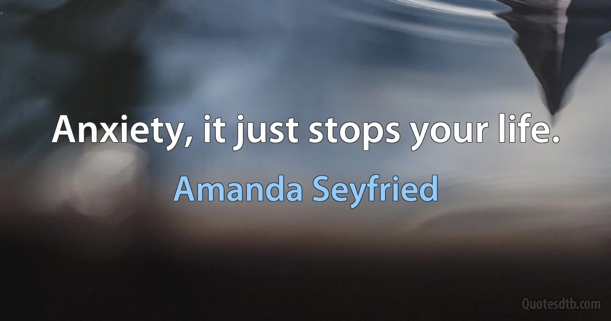 Anxiety, it just stops your life. (Amanda Seyfried)