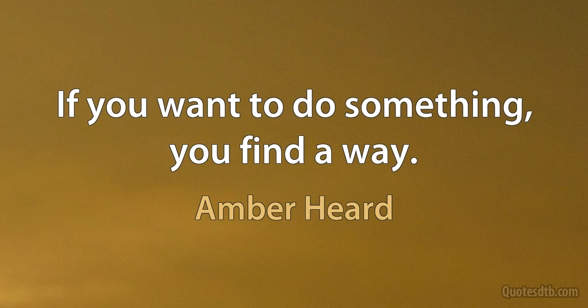 If you want to do something, you find a way. (Amber Heard)