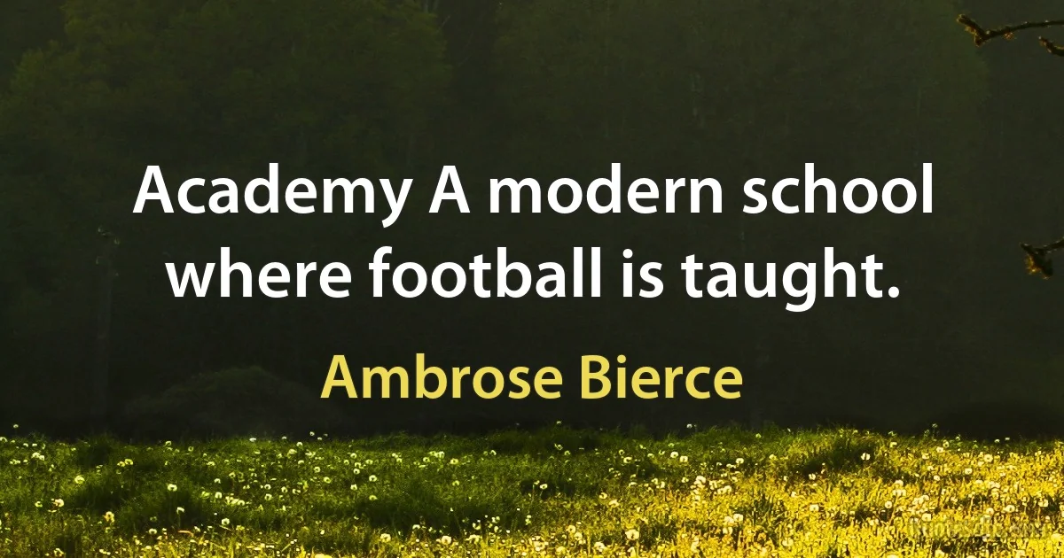 Academy A modern school where football is taught. (Ambrose Bierce)