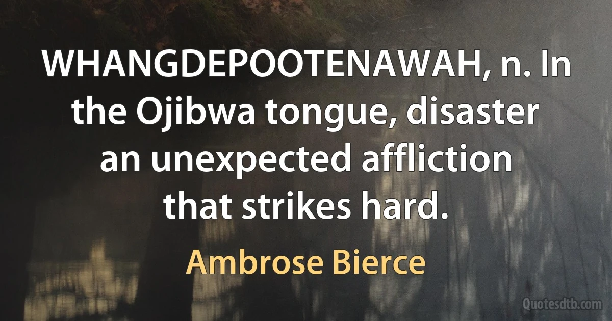 WHANGDEPOOTENAWAH, n. In the Ojibwa tongue, disaster an unexpected affliction that strikes hard. (Ambrose Bierce)