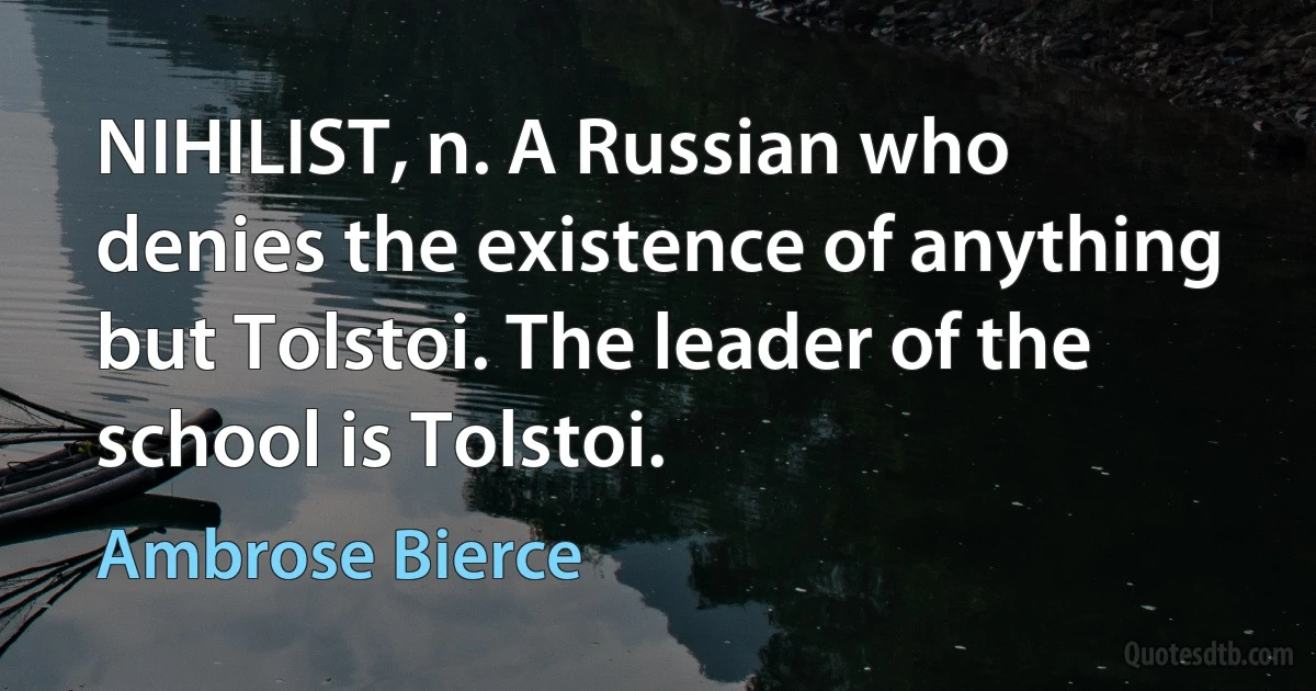 NIHILIST, n. A Russian who denies the existence of anything but Tolstoi. The leader of the school is Tolstoi. (Ambrose Bierce)