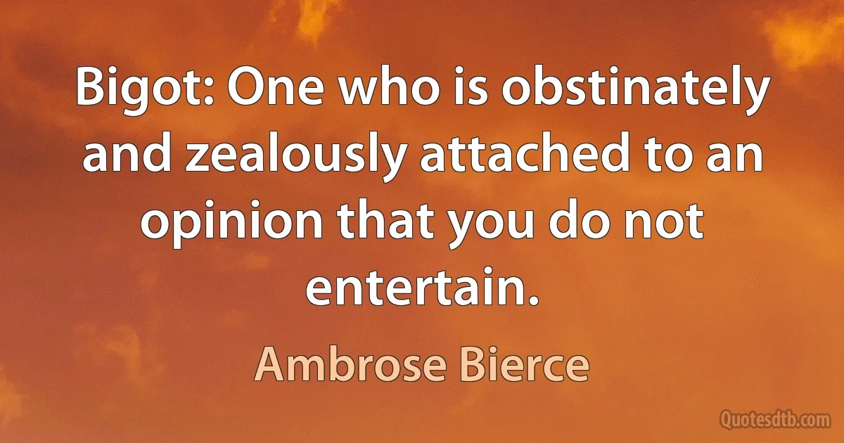 Bigot: One who is obstinately and zealously attached to an opinion that you do not entertain. (Ambrose Bierce)