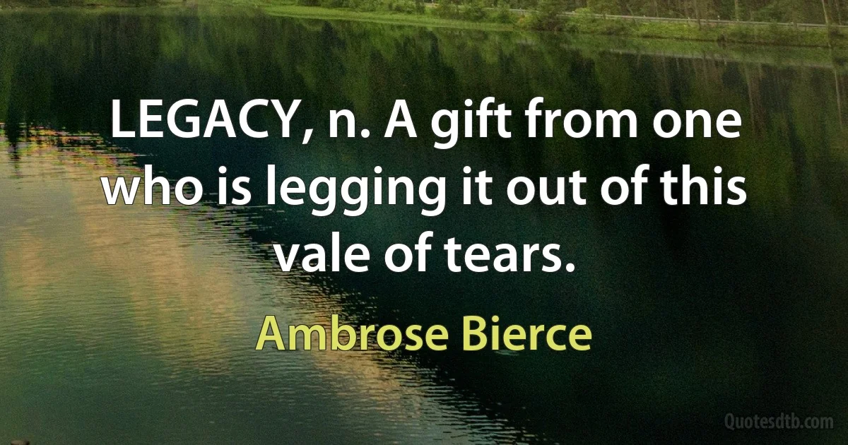 LEGACY, n. A gift from one who is legging it out of this vale of tears. (Ambrose Bierce)