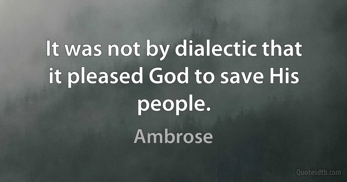 It was not by dialectic that it pleased God to save His people. (Ambrose)