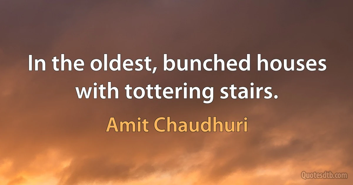 In the oldest, bunched houses with tottering stairs. (Amit Chaudhuri)