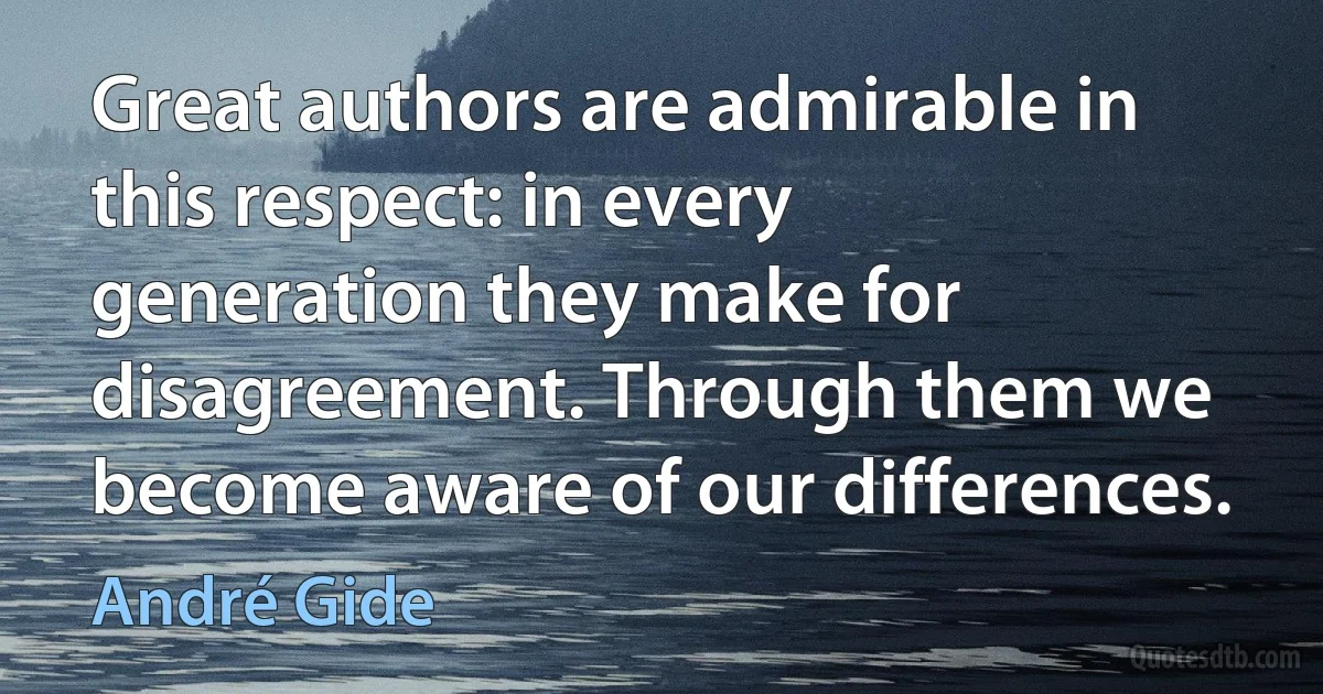 Great authors are admirable in this respect: in every generation they make for disagreement. Through them we become aware of our differences. (André Gide)