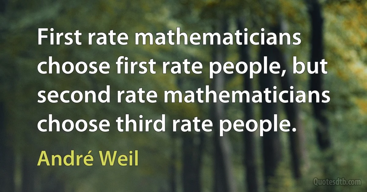 First rate mathematicians choose first rate people, but second rate mathematicians choose third rate people. (André Weil)