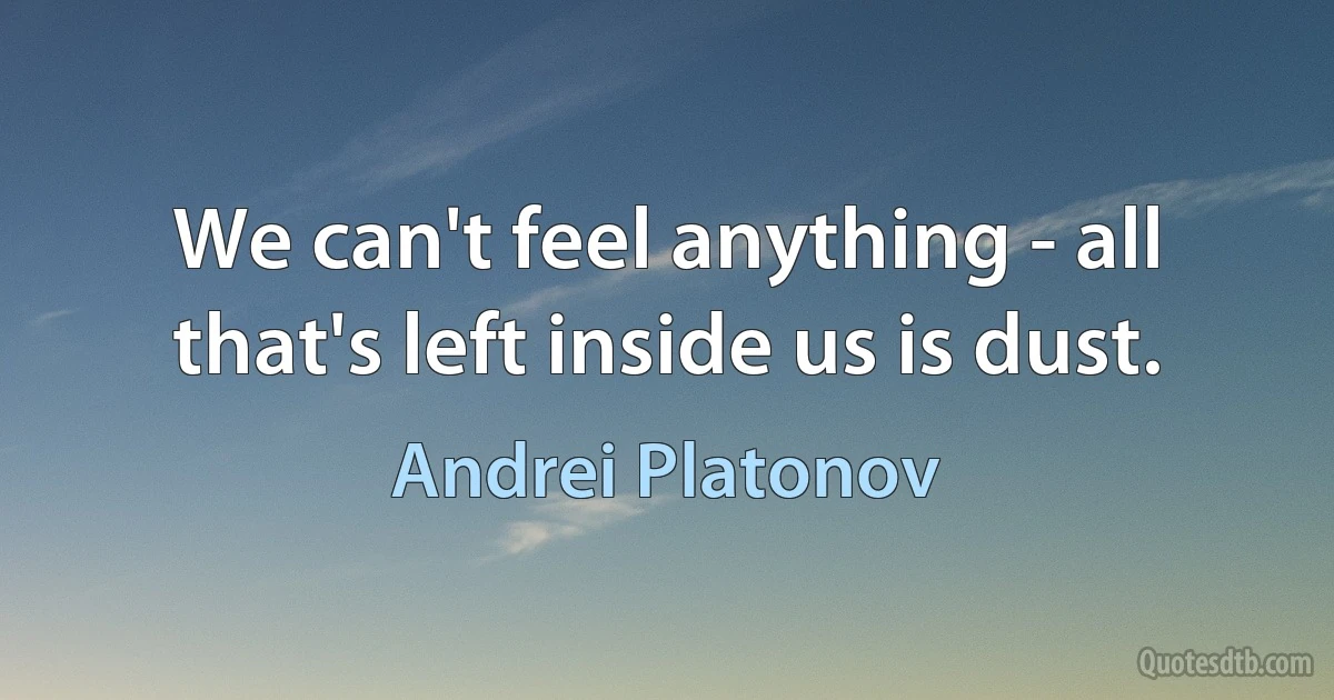 We can't feel anything - all that's left inside us is dust. (Andrei Platonov)