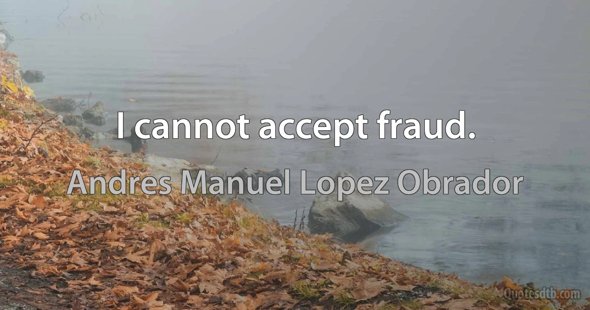 I cannot accept fraud. (Andres Manuel Lopez Obrador)