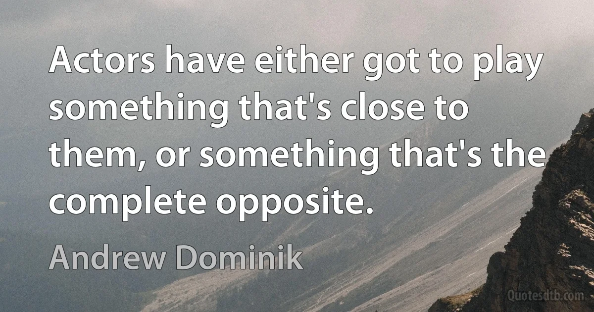 Actors have either got to play something that's close to them, or something that's the complete opposite. (Andrew Dominik)