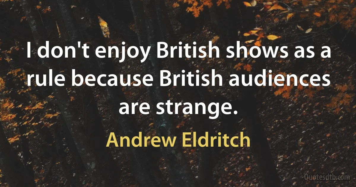 I don't enjoy British shows as a rule because British audiences are strange. (Andrew Eldritch)