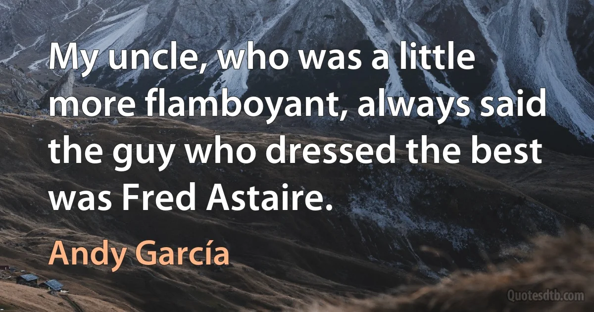 My uncle, who was a little more flamboyant, always said the guy who dressed the best was Fred Astaire. (Andy García)