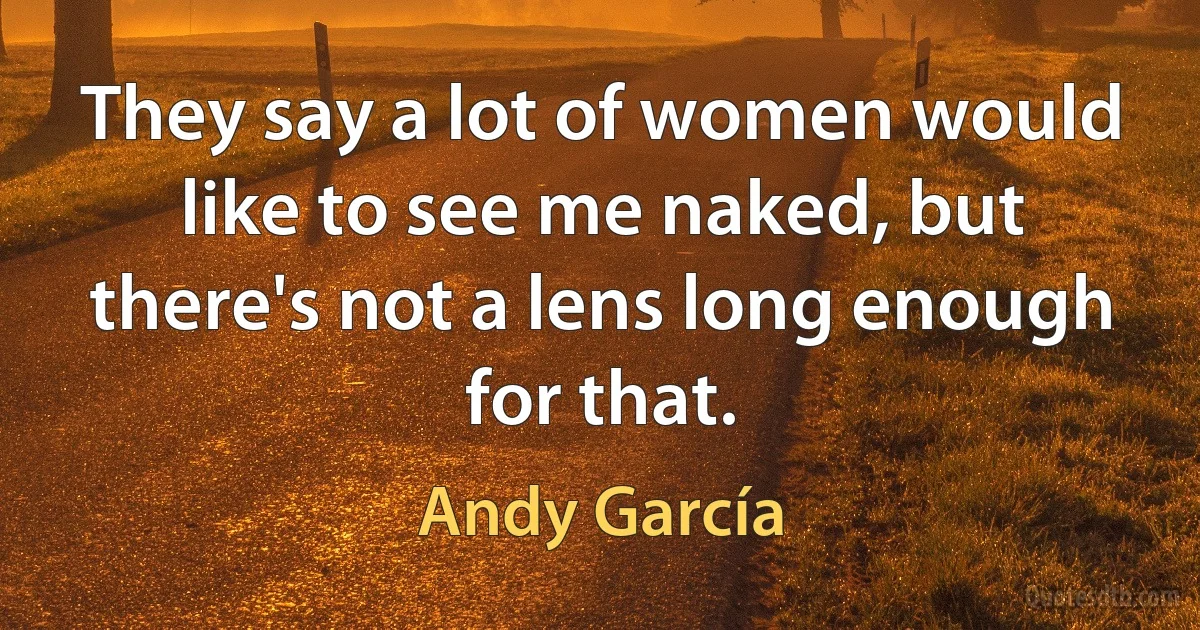 They say a lot of women would like to see me naked, but there's not a lens long enough for that. (Andy García)