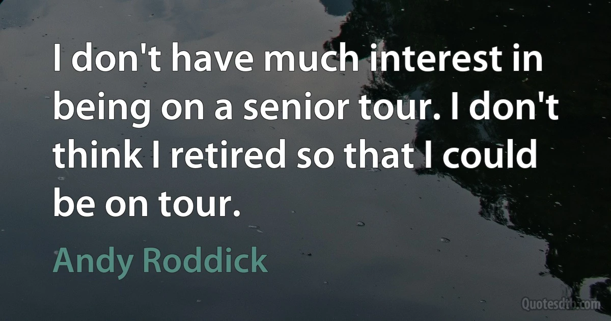 I don't have much interest in being on a senior tour. I don't think I retired so that I could be on tour. (Andy Roddick)