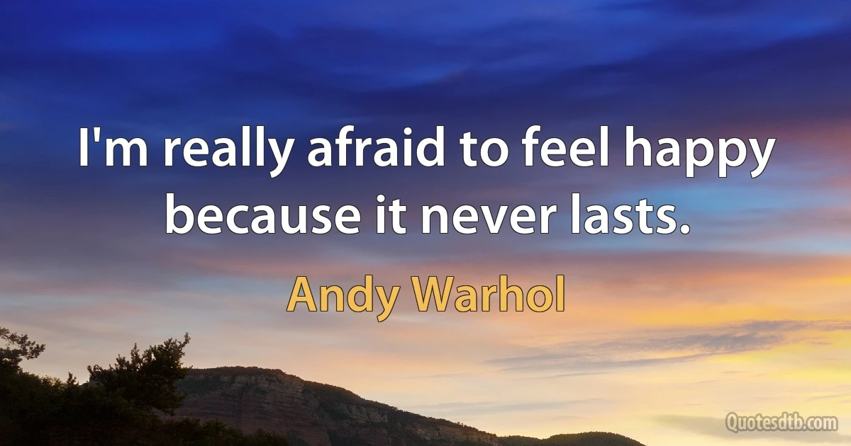 I'm really afraid to feel happy because it never lasts. (Andy Warhol)