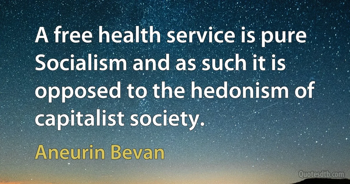 A free health service is pure Socialism and as such it is opposed to the hedonism of capitalist society. (Aneurin Bevan)