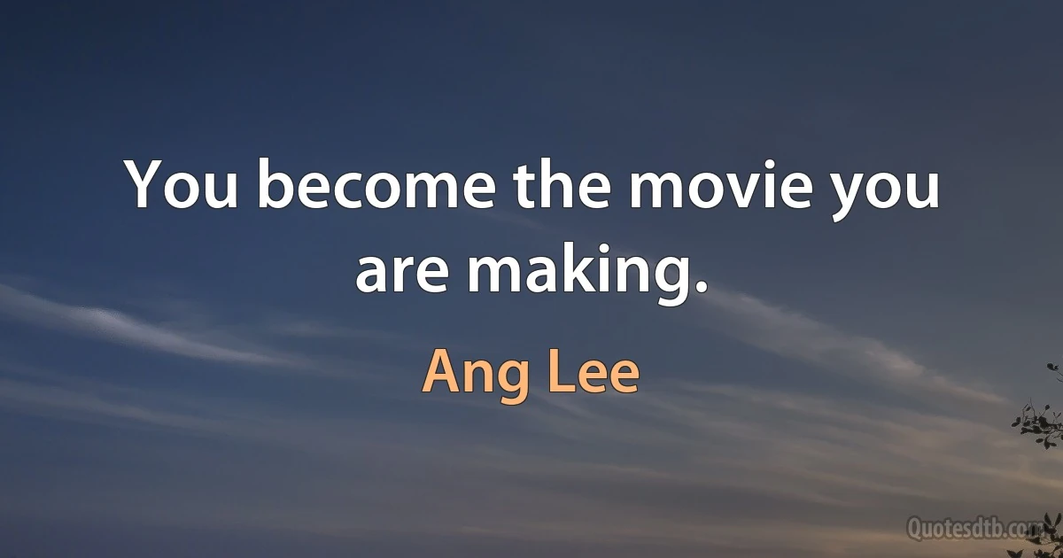 You become the movie you are making. (Ang Lee)