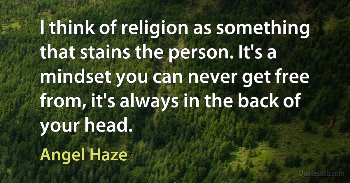 I think of religion as something that stains the person. It's a mindset you can never get free from, it's always in the back of your head. (Angel Haze)