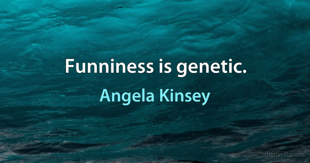 Funniness is genetic. (Angela Kinsey)