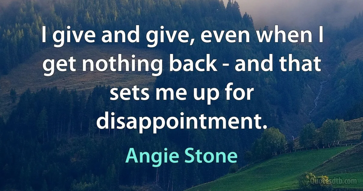 I give and give, even when I get nothing back - and that sets me up for disappointment. (Angie Stone)