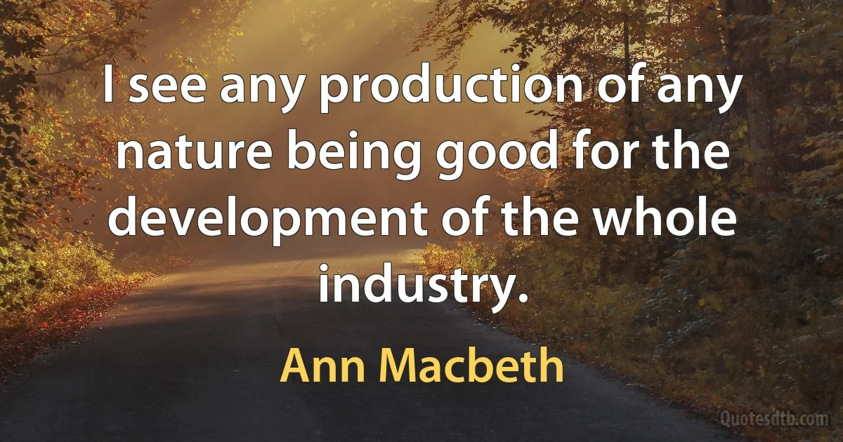 I see any production of any nature being good for the development of the whole industry. (Ann Macbeth)