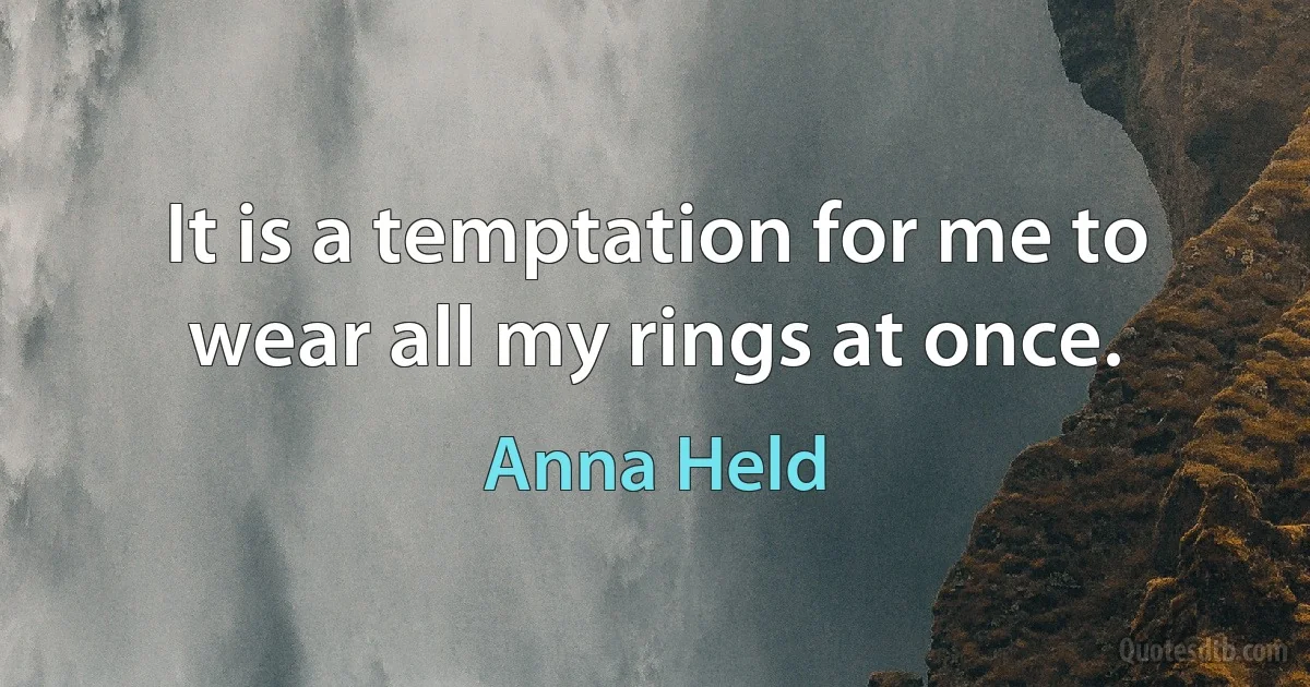 It is a temptation for me to wear all my rings at once. (Anna Held)