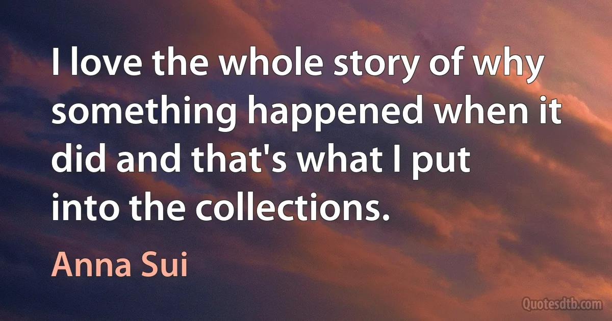 I love the whole story of why something happened when it did and that's what I put into the collections. (Anna Sui)