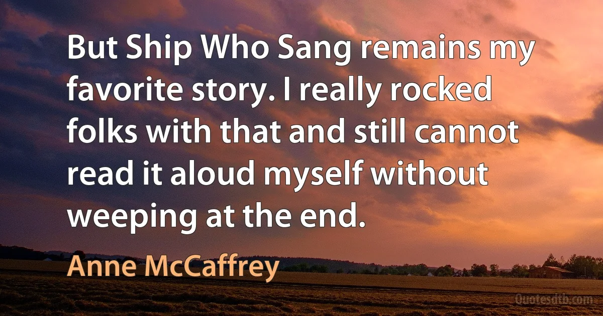 But Ship Who Sang remains my favorite story. I really rocked folks with that and still cannot read it aloud myself without weeping at the end. (Anne McCaffrey)