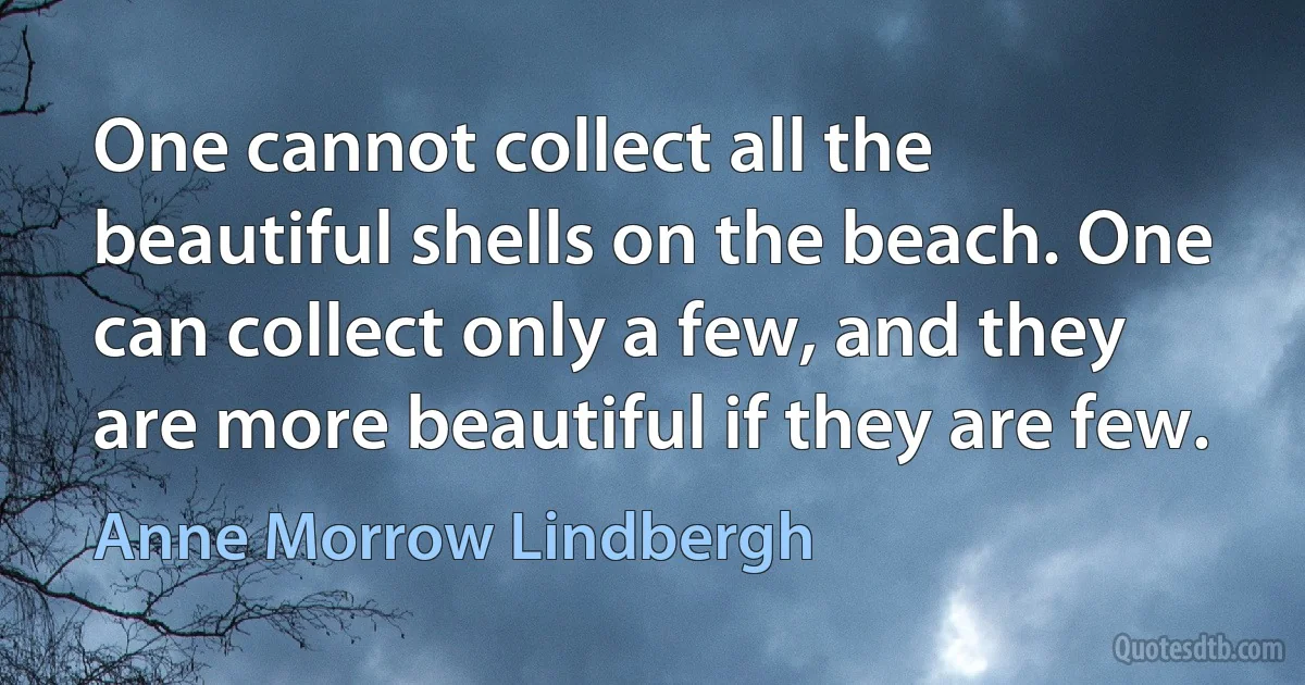 One cannot collect all the beautiful shells on the beach. One can collect only a few, and they are more beautiful if they are few. (Anne Morrow Lindbergh)