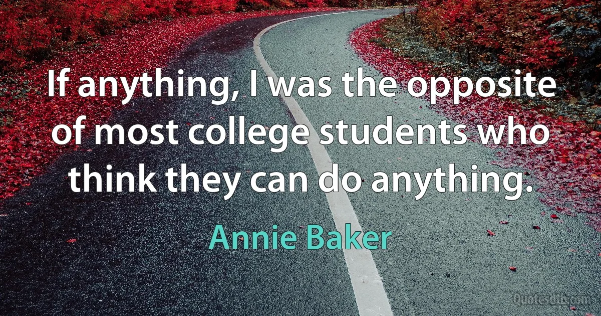 If anything, I was the opposite of most college students who think they can do anything. (Annie Baker)