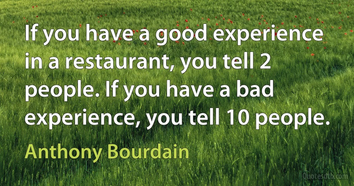 If you have a good experience in a restaurant, you tell 2 people. If you have a bad experience, you tell 10 people. (Anthony Bourdain)