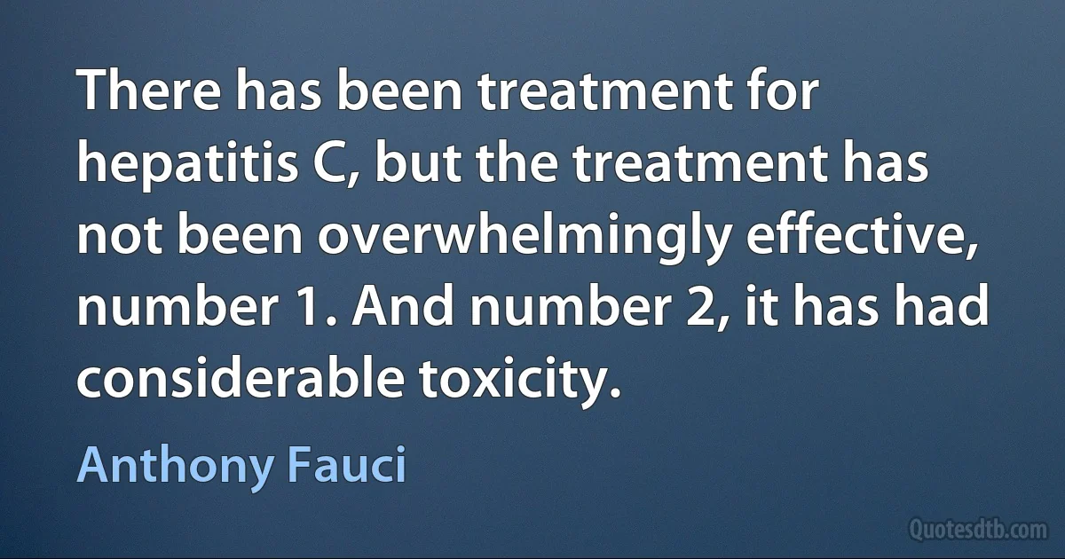 There has been treatment for hepatitis C, but the treatment has not been overwhelmingly effective, number 1. And number 2, it has had considerable toxicity. (Anthony Fauci)