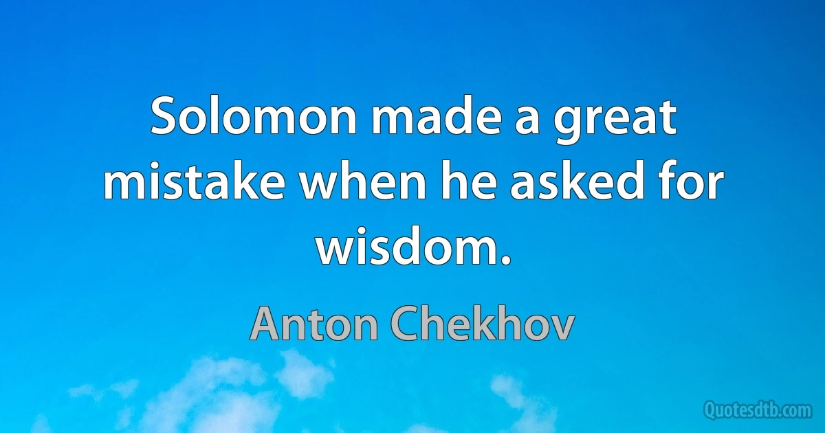 Solomon made a great mistake when he asked for wisdom. (Anton Chekhov)